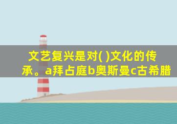 文艺复兴是对( )文化的传承。a拜占庭b奥斯曼c古希腊